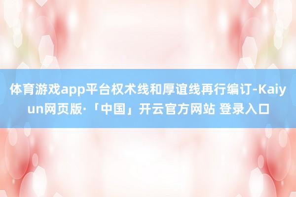 体育游戏app平台权术线和厚谊线再行编订-Kaiyun网页版·「中国」开云官方网站 登录入口