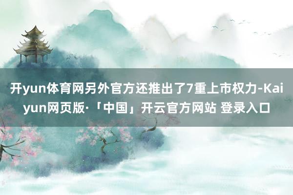 开yun体育网另外官方还推出了7重上市权力-Kaiyun网页版·「中国」开云官方网站 登录入口