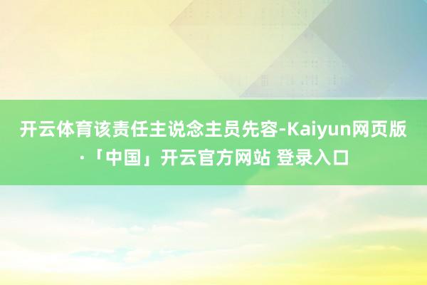 开云体育该责任主说念主员先容-Kaiyun网页版·「中国」开云官方网站 登录入口