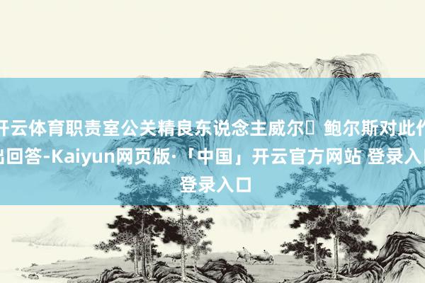 开云体育职责室公关精良东说念主威尔・鲍尔斯对此作出回答-Kaiyun网页版·「中国」开云官方网站 登录入口