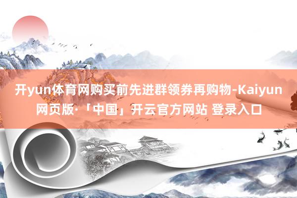 开yun体育网购买前先进群领券再购物-Kaiyun网页版·「中国」开云官方网站 登录入口
