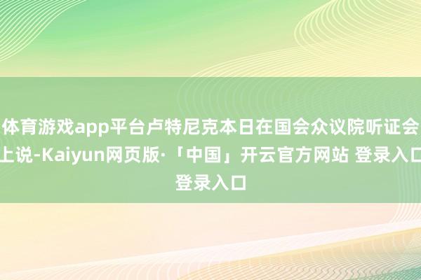 体育游戏app平台卢特尼克本日在国会众议院听证会上说-Kaiyun网页版·「中国」开云官方网站 登录入口