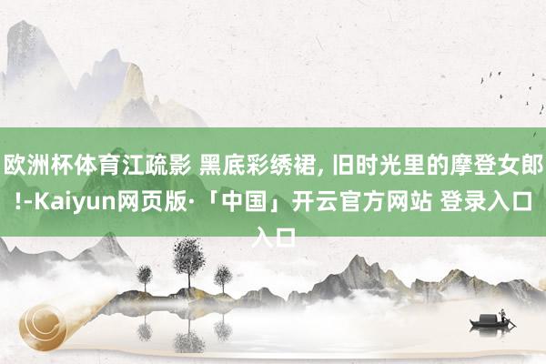 欧洲杯体育江疏影 黑底彩绣裙, 旧时光里的摩登女郎!-Kaiyun网页版·「中国」开云官方网站 登录入口