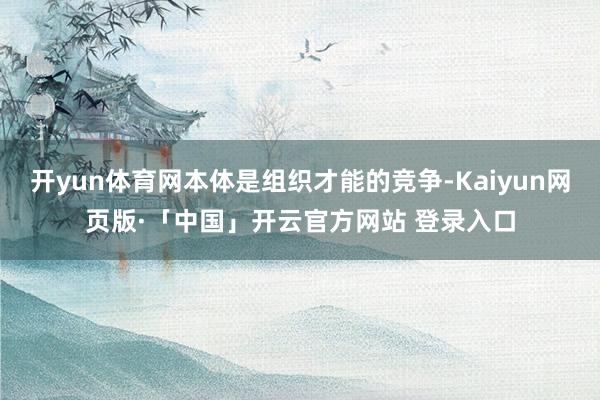 开yun体育网本体是组织才能的竞争-Kaiyun网页版·「中国」开云官方网站 登录入口