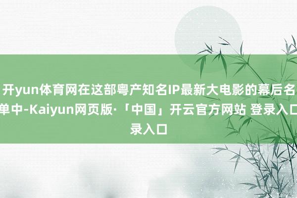 开yun体育网在这部粤产知名IP最新大电影的幕后名单中-Kaiyun网页版·「中国」开云官方网站 登录入口