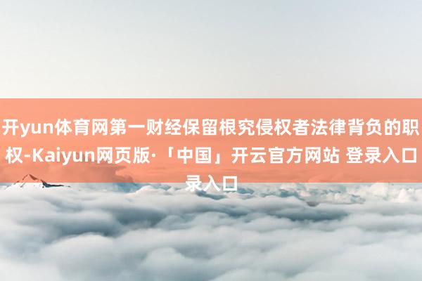 开yun体育网第一财经保留根究侵权者法律背负的职权-Kaiyun网页版·「中国」开云官方网站 登录入口
