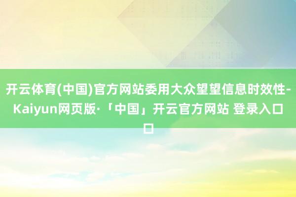 开云体育(中国)官方网站委用大众望望信息时效性-Kaiyun网页版·「中国」开云官方网站 登录入口