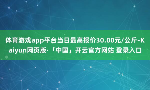 体育游戏app平台当日最高报价30.00元/公斤-Kaiyun网页版·「中国」开云官方网站 登录入口