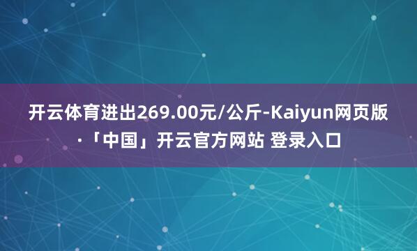 开云体育进出269.00元/公斤-Kaiyun网页版·「中国」开云官方网站 登录入口