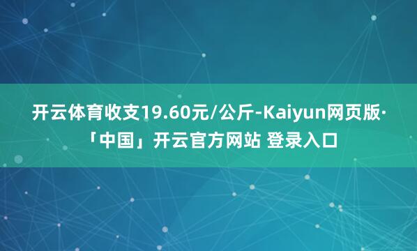 开云体育收支19.60元/公斤-Kaiyun网页版·「中国」开云官方网站 登录入口