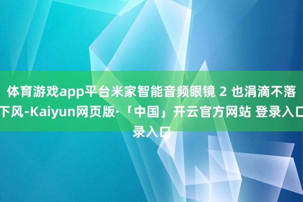 体育游戏app平台米家智能音频眼镜 2 也涓滴不落下风-Kaiyun网页版·「中国」开云官方网站 登录入口
