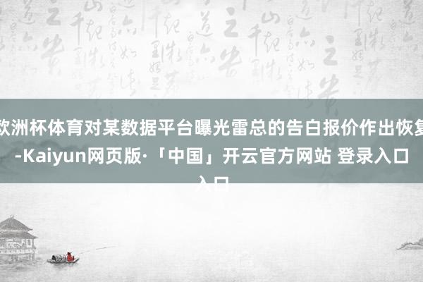 欧洲杯体育对某数据平台曝光雷总的告白报价作出恢复-Kaiyun网页版·「中国」开云官方网站 登录入口