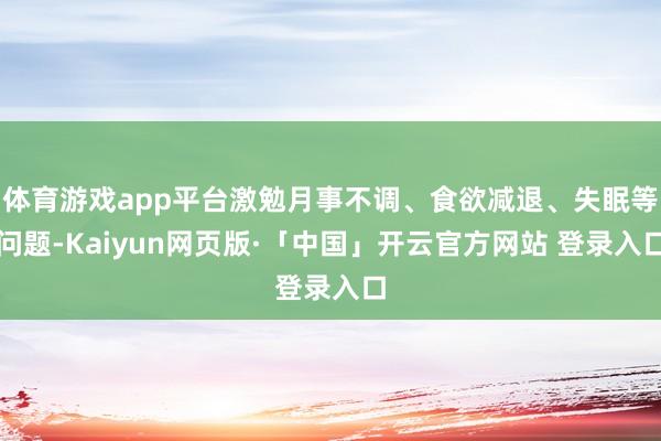 体育游戏app平台激勉月事不调、食欲减退、失眠等问题-Kaiyun网页版·「中国」开云官方网站 登录入口