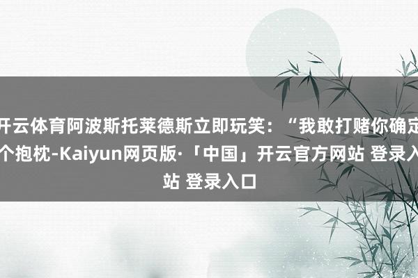 开云体育阿波斯托莱德斯立即玩笑：“我敢打赌你确定有个抱枕-Kaiyun网页版·「中国」开云官方网站 登录入口