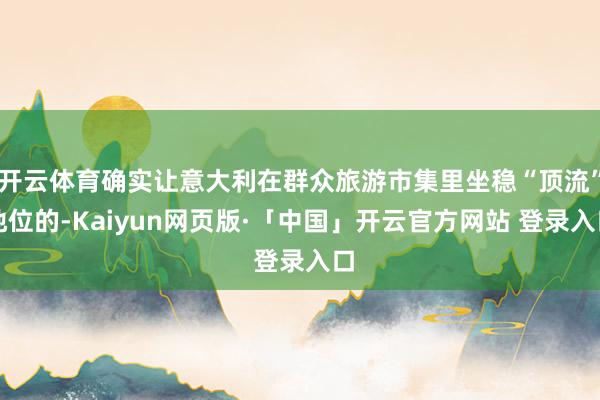 开云体育确实让意大利在群众旅游市集里坐稳“顶流”地位的-Kaiyun网页版·「中国」开云官方网站 登录入口