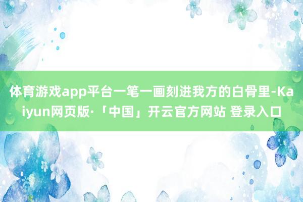 体育游戏app平台一笔一画刻进我方的白骨里-Kaiyun网页版·「中国」开云官方网站 登录入口