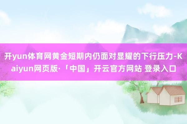 开yun体育网黄金短期内仍面对显耀的下行压力-Kaiyun网页版·「中国」开云官方网站 登录入口