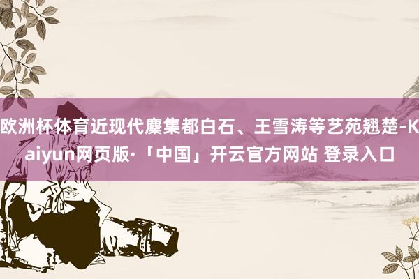欧洲杯体育近现代麇集都白石、王雪涛等艺苑翘楚-Kaiyun网页版·「中国」开云官方网站 登录入口
