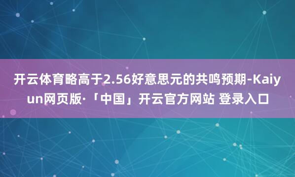 开云体育略高于2.56好意思元的共鸣预期-Kaiyun网页版·「中国」开云官方网站 登录入口