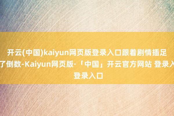 开云(中国)kaiyun网页版登录入口跟着剧情插足完了倒数-Kaiyun网页版·「中国」开云官方网站 登录入口