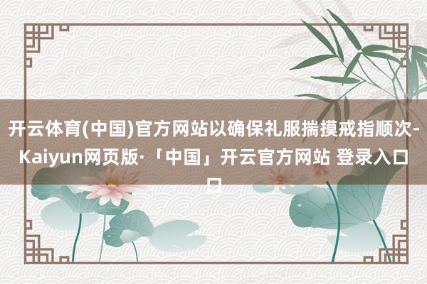 开云体育(中国)官方网站以确保礼服揣摸戒指顺次-Kaiyun网页版·「中国」开云官方网站 登录入口