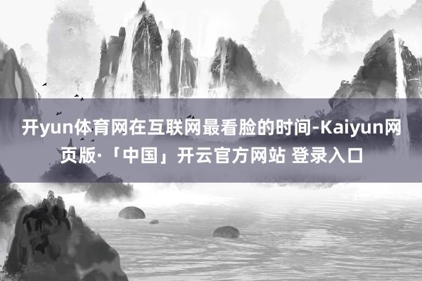 开yun体育网在互联网最看脸的时间-Kaiyun网页版·「中国」开云官方网站 登录入口