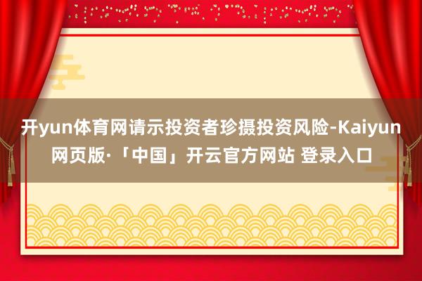 开yun体育网请示投资者珍摄投资风险-Kaiyun网页版·「中国」开云官方网站 登录入口