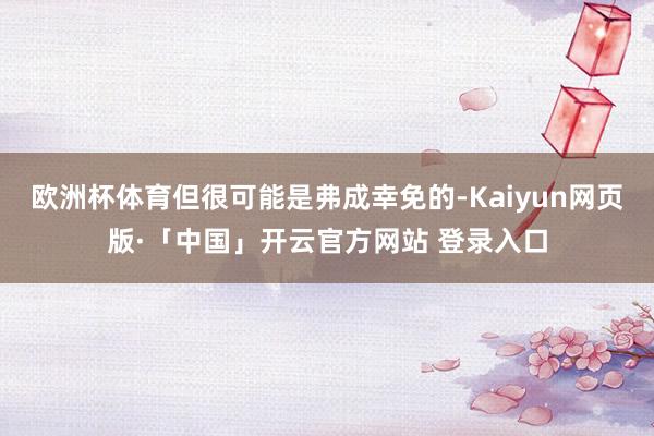 欧洲杯体育但很可能是弗成幸免的-Kaiyun网页版·「中国」开云官方网站 登录入口