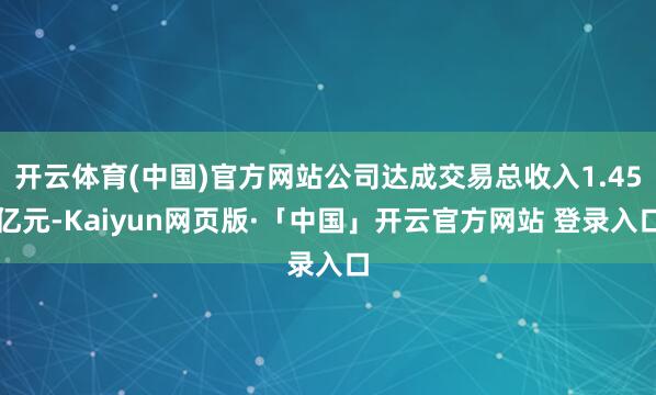 开云体育(中国)官方网站公司达成交易总收入1.45亿元-Kaiyun网页版·「中国」开云官方网站 登录入口