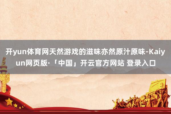 开yun体育网天然游戏的滋味亦然原汁原味-Kaiyun网页版·「中国」开云官方网站 登录入口