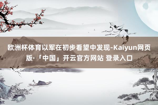 欧洲杯体育以军在初步看望中发现-Kaiyun网页版·「中国」开云官方网站 登录入口