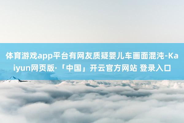 体育游戏app平台有网友质疑婴儿车画面混沌-Kaiyun网页版·「中国」开云官方网站 登录入口