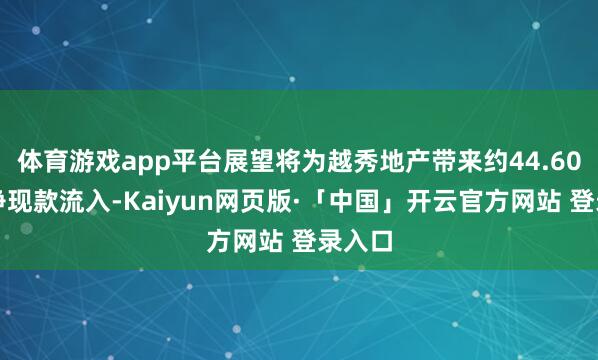 体育游戏app平台展望将为越秀地产带来约44.60亿元净现款流入-Kaiyun网页版·「中国」开云官方网站 登录入口