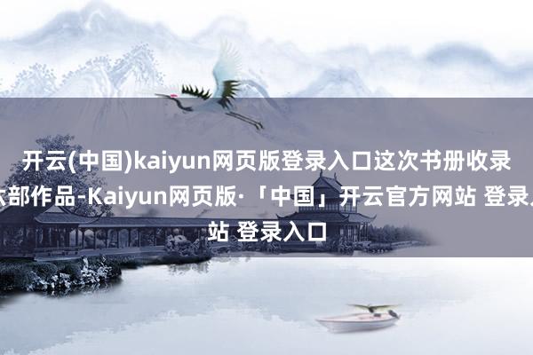 开云(中国)kaiyun网页版登录入口这次书册收录的六部作品-Kaiyun网页版·「中国」开云官方网站 登录入口