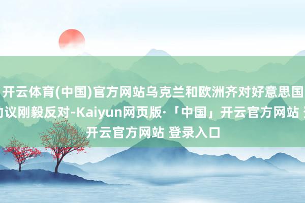 开云体育(中国)官方网站乌克兰和欧洲齐对好意思国的此类动议刚毅反对-Kaiyun网页版·「中国」开云官方网站 登录入口