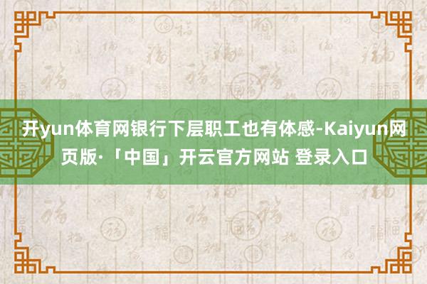 开yun体育网银行下层职工也有体感-Kaiyun网页版·「中国」开云官方网站 登录入口
