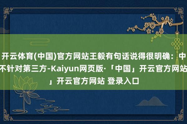 开云体育(中国)官方网站王毅有句话说得很明确：中俄合作从不针对第三方-Kaiyun网页版·「中国」开云官方网站 登录入口