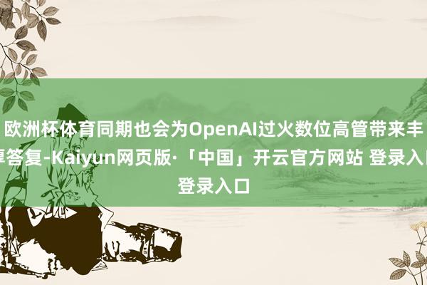 欧洲杯体育同期也会为OpenAI过火数位高管带来丰厚答复-Kaiyun网页版·「中国」开云官方网站 登录入口
