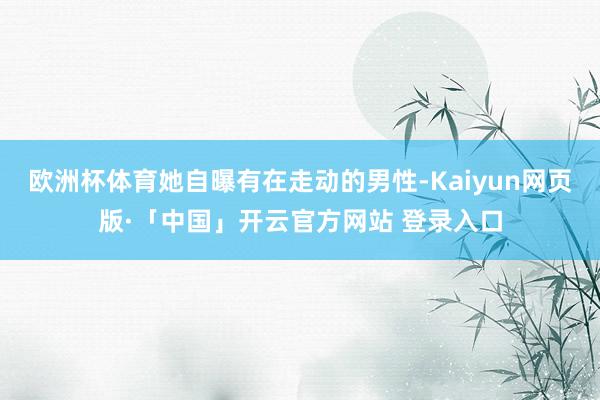 欧洲杯体育她自曝有在走动的男性-Kaiyun网页版·「中国」开云官方网站 登录入口