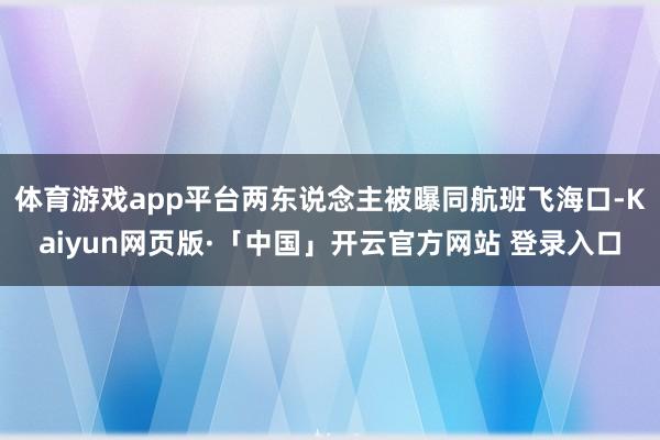 体育游戏app平台两东说念主被曝同航班飞海口-Kaiyun网页版·「中国」开云官方网站 登录入口