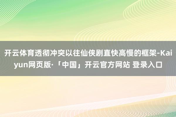 开云体育透彻冲突以往仙侠剧直快高慢的框架-Kaiyun网页版·「中国」开云官方网站 登录入口