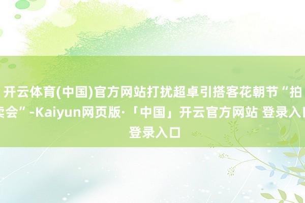 开云体育(中国)官方网站打扰超卓引搭客花朝节“拍卖会”-Kaiyun网页版·「中国」开云官方网站 登录入口