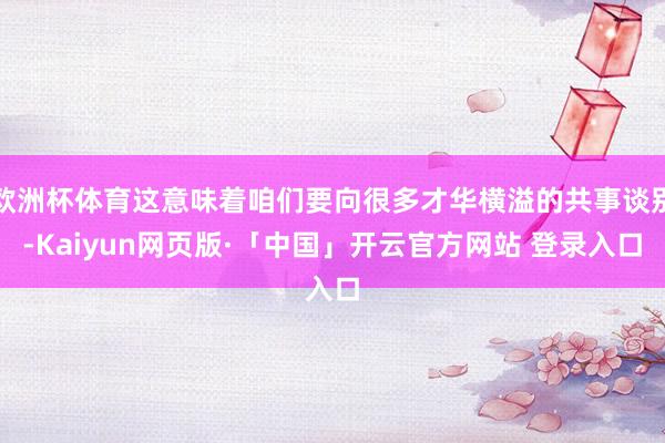 欧洲杯体育这意味着咱们要向很多才华横溢的共事谈别-Kaiyun网页版·「中国」开云官方网站 登录入口