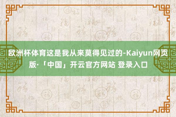 欧洲杯体育这是我从来莫得见过的-Kaiyun网页版·「中国」开云官方网站 登录入口