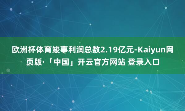 欧洲杯体育竣事利润总数2.19亿元-Kaiyun网页版·「中国」开云官方网站 登录入口