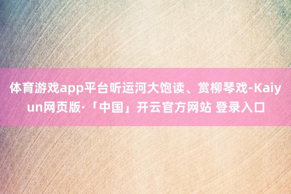 体育游戏app平台听运河大饱读、赏柳琴戏-Kaiyun网页版·「中国」开云官方网站 登录入口