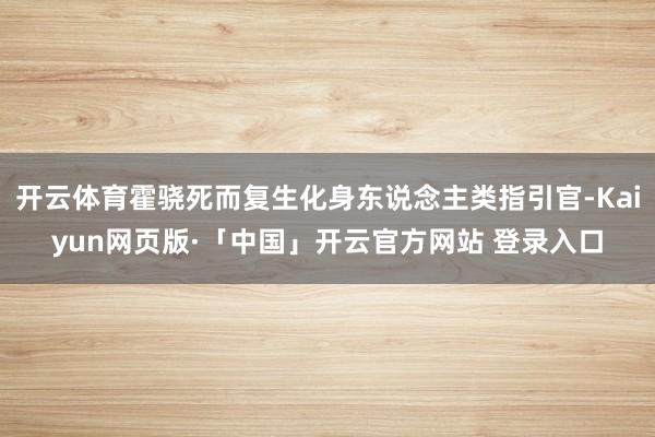 开云体育霍骁死而复生化身东说念主类指引官-Kaiyun网页版·「中国」开云官方网站 登录入口