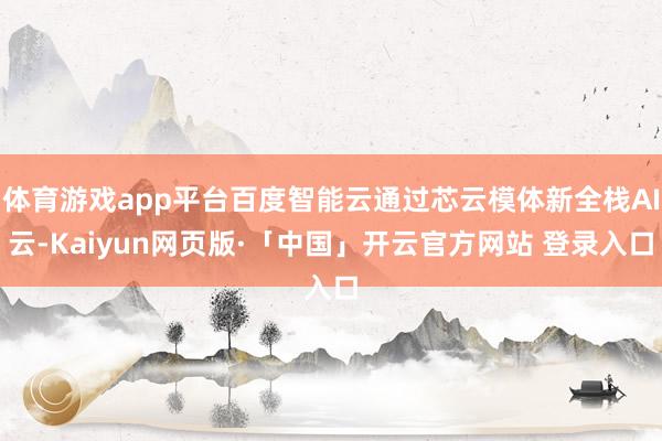 体育游戏app平台百度智能云通过芯云模体新全栈AI云-Kaiyun网页版·「中国」开云官方网站 登录入口
