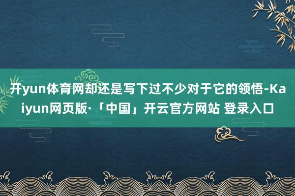 开yun体育网却还是写下过不少对于它的领悟-Kaiyun网页版·「中国」开云官方网站 登录入口