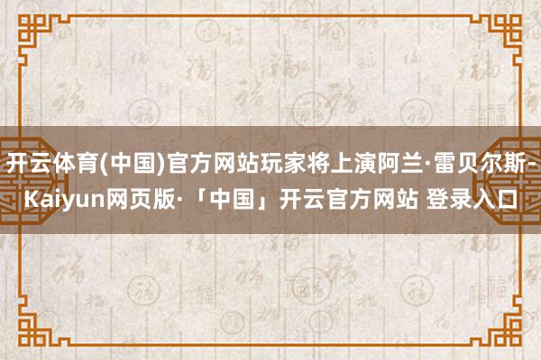 开云体育(中国)官方网站玩家将上演阿兰·雷贝尔斯-Kaiyun网页版·「中国」开云官方网站 登录入口